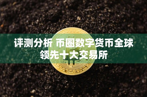 评测分析 币圈数字货币全球领先十大交易所