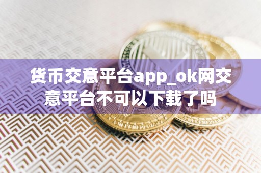 货币交意平台app_ok网交意平台不可以下载了吗