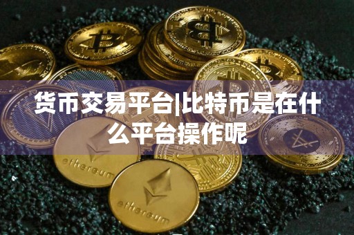货币交易平台|比特币是在什么平台操作呢