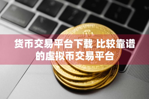 货币交易平台下载 比较靠谱的虚拟币交易平台
