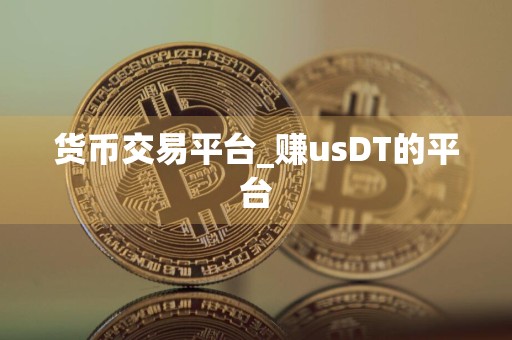 货币交易平台_赚usDT的平台