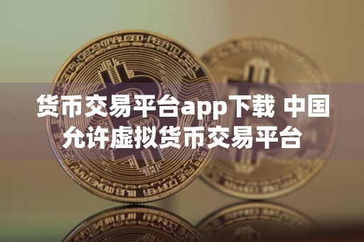 货币交易平台app下载 中国允许虚拟货币交易平台