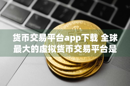 货币交易平台app下载 全球最大的虚拟货币交易平台是哪个