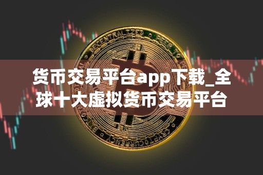 货币交易平台app下载_全球十大虚拟货币交易平台