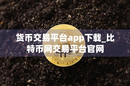 货币交易平台app下载_比特币网交易平台官网