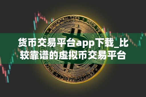 货币交易平台app下载_比较靠谱的虚拟币交易平台