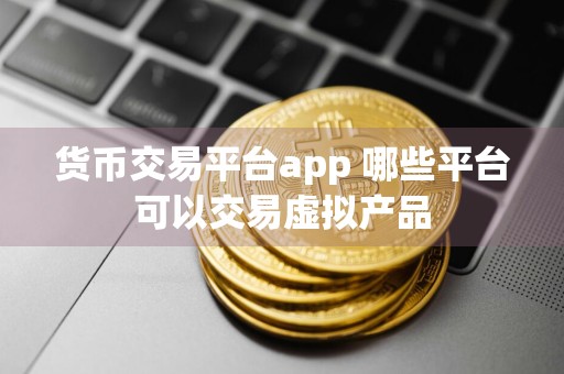 货币交易平台app 哪些平台可以交易虚拟产品