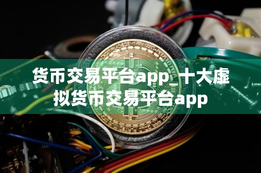 货币交易平台app_十大虚拟货币交易平台app
