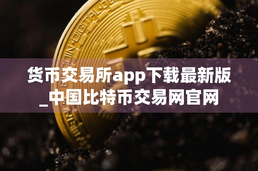 货币交易所app下载最新版_中国比特币交易网官网