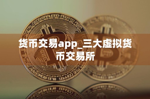 货币交易app_三大虚拟货币交易所