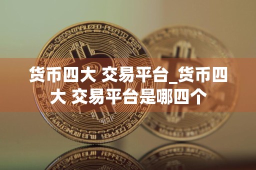 货币四大 交易平台_货币四大 交易平台是哪四个