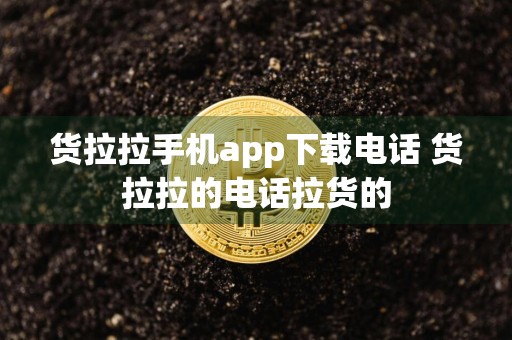 货拉拉手机app下载电话 货拉拉的电话拉货的