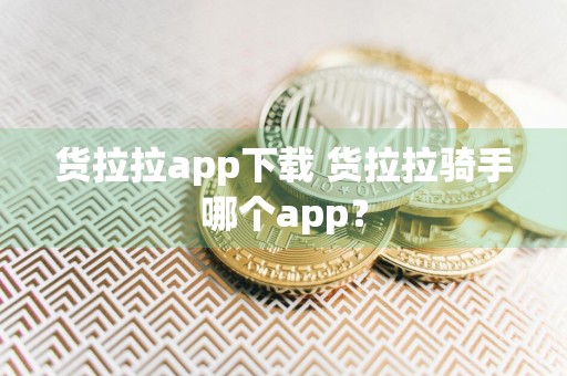 货拉拉app下载 货拉拉骑手哪个app？