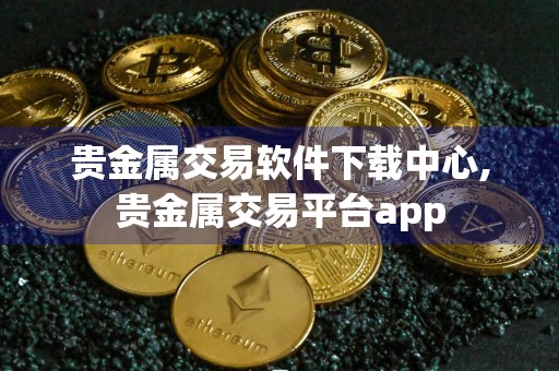 贵金属交易软件下载中心,贵金属交易平台app