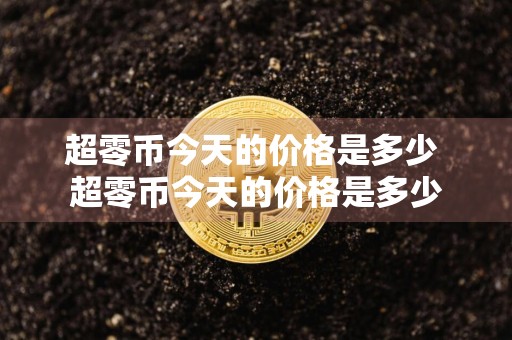 超零币今天的价格是多少 超零币今天的价格是多少