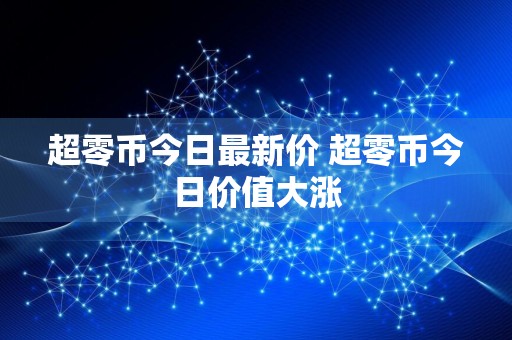 超零币今日最新价 超零币今日价值大涨