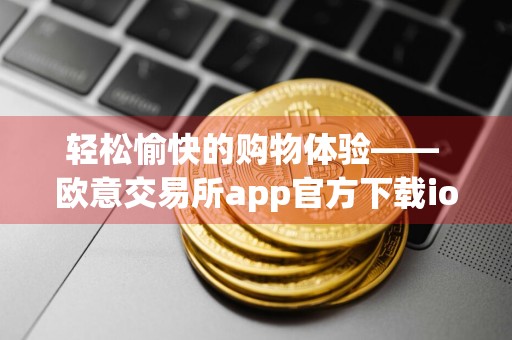 轻松愉快的购物体验—— 欧意交易所app官方下载ios