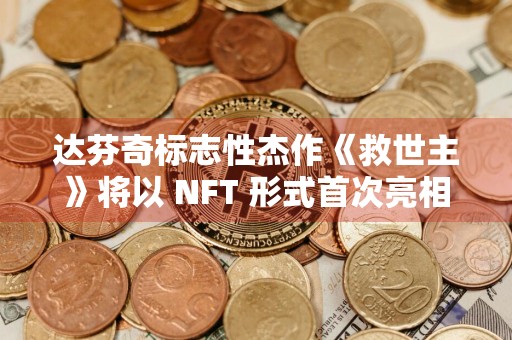 达芬奇标志性杰作《救世主》将以 NFT 形式首次亮相