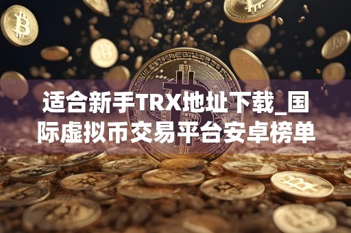 适合新手TRX地址下载_国际虚拟币交易平台安卓榜单