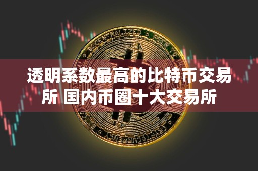 透明系数最高的比特币交易所 国内币圈十大交易所