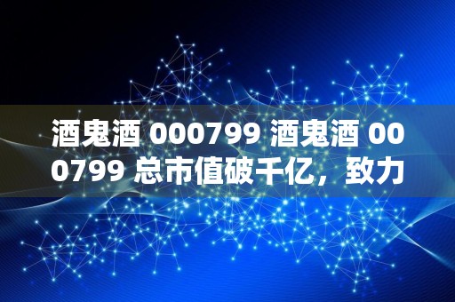 酒鬼酒 000799 酒鬼酒 000799 总市值破千亿,致力于打造中国白酒的新时代