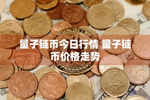 量子链币今日行情 量子链币价格走势