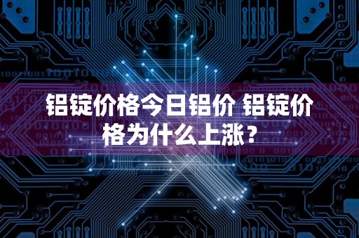 铝锭价格今日铝价 铝锭价格为什么上涨？