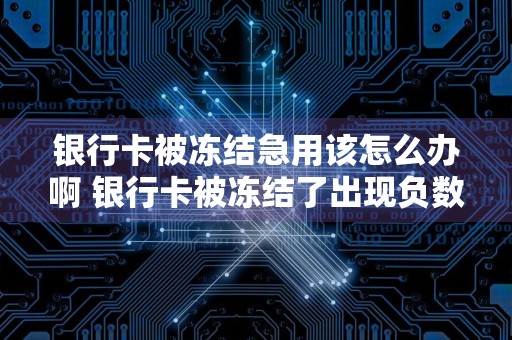 银行卡被冻结急用该怎么办啊 银行卡被冻结了出现负数多久解冻？