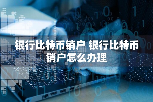 银行比特币销户 银行比特币销户怎么办理