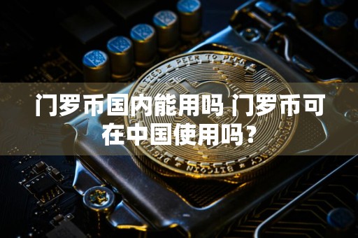 门罗币国内能用吗 门罗币可在中国使用吗?