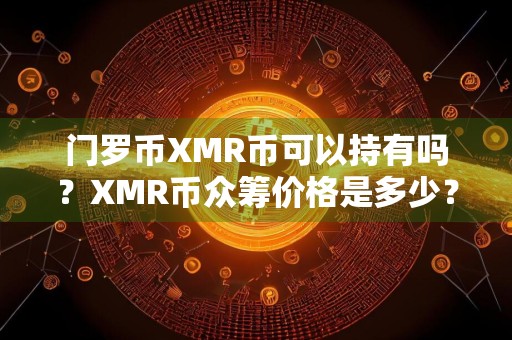 门罗币XMR币可以持有吗？XMR币众筹价格是多少？