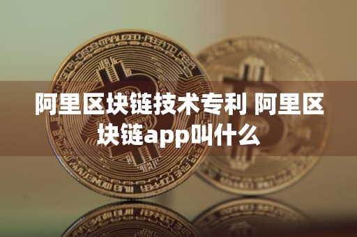 阿里区块链技术专利 阿里区块链app叫什么
