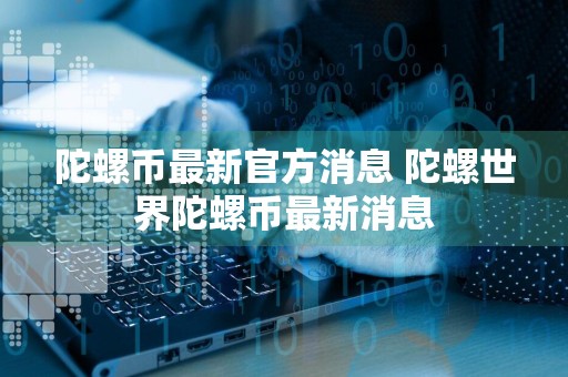 陀螺币最新官方消息 陀螺世界陀螺币最新消息