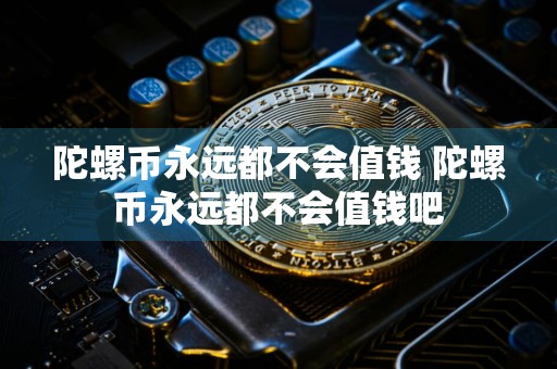 陀螺币永远都不会值钱 陀螺币永远都不会值钱吧