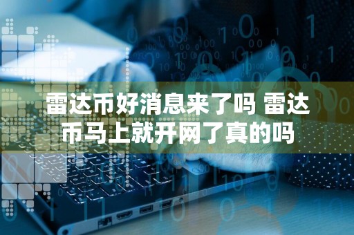 雷达币好消息来了吗 雷达币马上就开网了真的吗