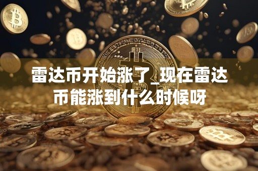 雷达币开始涨了_现在雷达币能涨到什么时候呀