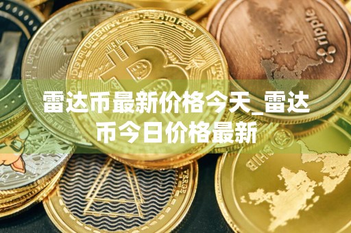 雷达币最新价格今天_雷达币今日价格最新