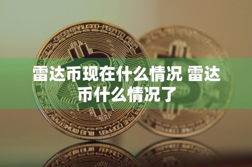 雷达币现在什么情况 雷达币什么情况了