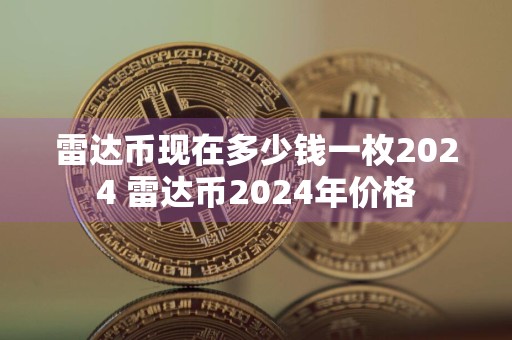 雷达币现在多少钱一枚2024 雷达币2024年价格