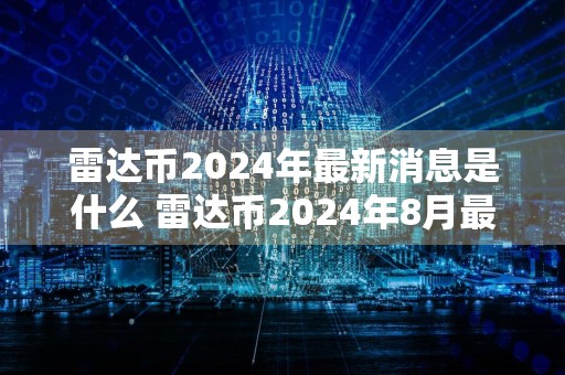 雷达币2024年最新消息是什么 雷达币2024年8月最新消息一览