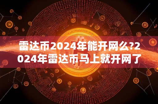 雷达币2024年能开网么?2024年雷达币马上就开网了吗?