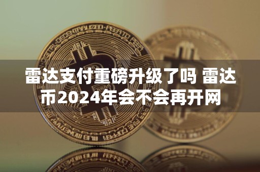 雷达支付重磅升级了吗 雷达币2024年会不会再开网