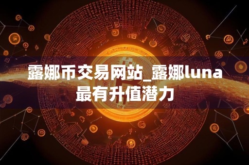 露娜币交易网站_露娜luna最有升值潜力