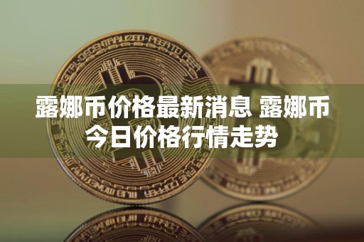 露娜币价格最新消息 露娜币今日价格行情走势