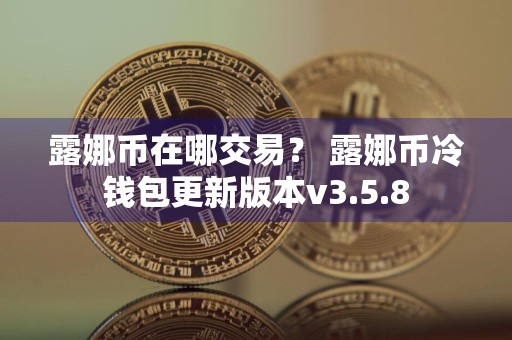 露娜币在哪交易? 露娜币冷钱包更新版本v3.5.8