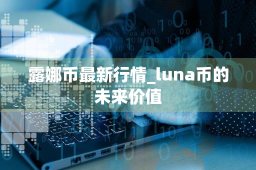 露娜币最新行情_luna币的未来价值