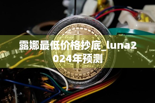 露娜最低价格抄底_luna2024年预测