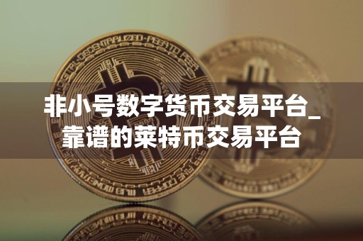 非小号数字货币交易平台_靠谱的莱特币交易平台