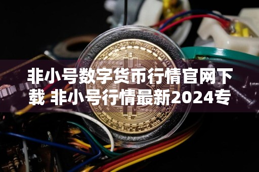 非小号数字货币行情官网下载 非小号行情最新2024专业版免费下载