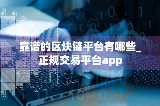 靠谱的区块链平台有哪些_正规交易平台app